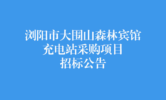 瀏陽市大圍山森林賓館充電站采購項(xiàng)目招標(biāo)公告